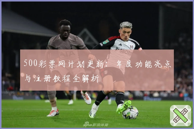 500彩票网计划更新：年度功能亮点与注册教程全解析