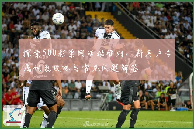 探索500彩票网活动福利，新用户专属优惠攻略与常见问题解答