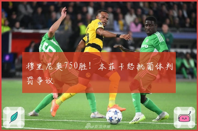 穆里尼奥750胜！本菲卡怒批葡体判罚争议