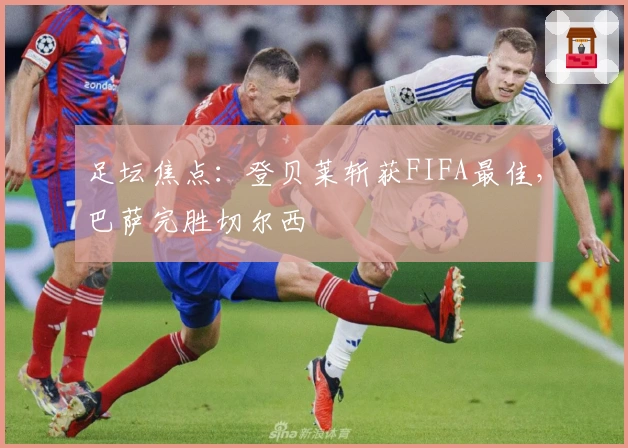 足坛焦点：登贝莱斩获FIFA最佳，巴萨完胜切尔西