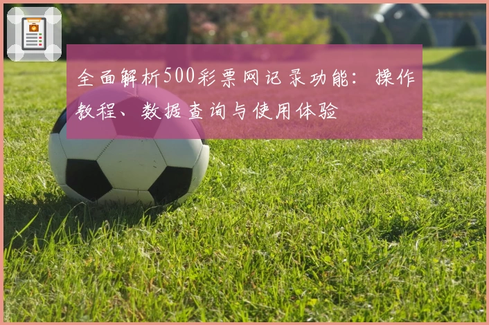 全面解析500彩票网记录功能：操作教程、数据查询与使用体验