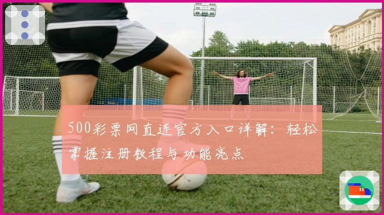 500彩票网直连官方入口详解：轻松掌握注册教程与功能亮点