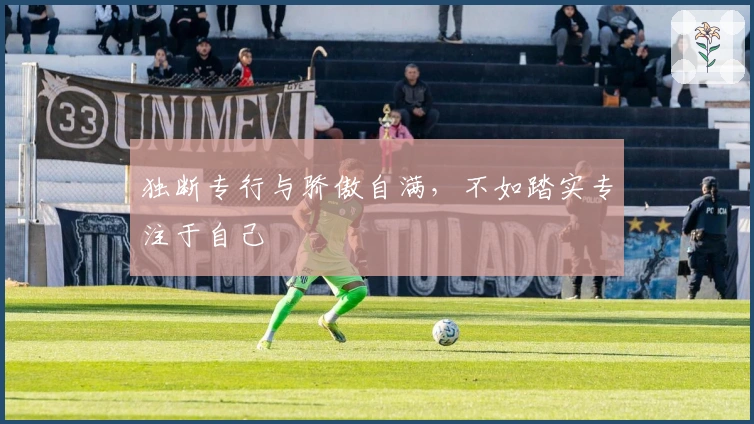 独断专行与骄傲自满，不如踏实专注于自己