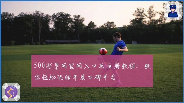 500彩票网官网入口及注册教程：教你轻松玩转年度口碑平台