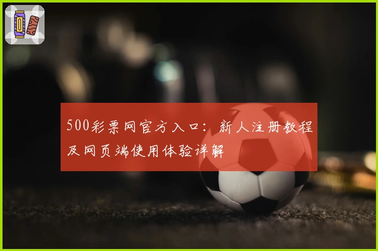 500彩票网官方入口：新人注册教程及网页端使用体验详解