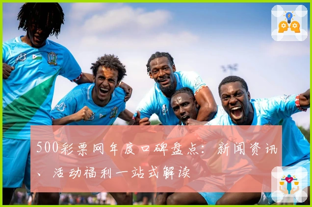 500彩票网年度口碑盘点：新闻资讯、活动福利一站式解读
