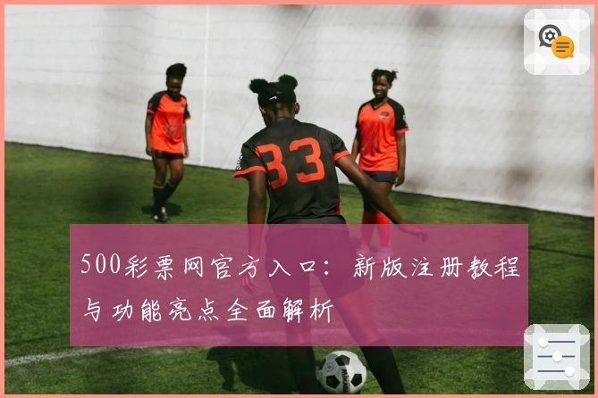500彩票网官方入口：新版注册教程与功能亮点全面解析