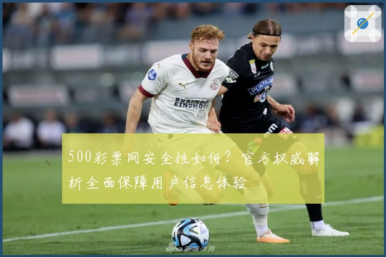 500彩票网安全性如何？官方权威解析全面保障用户信息体验