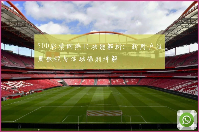 500彩票网热门功能解析：新用户注册教程与活动福利详解