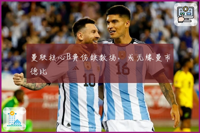 曼联核心B费伤缺数场，或无缘曼市德比