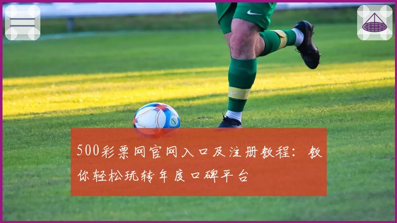 500彩票网官网入口及注册教程：教你轻松玩转年度口碑平台