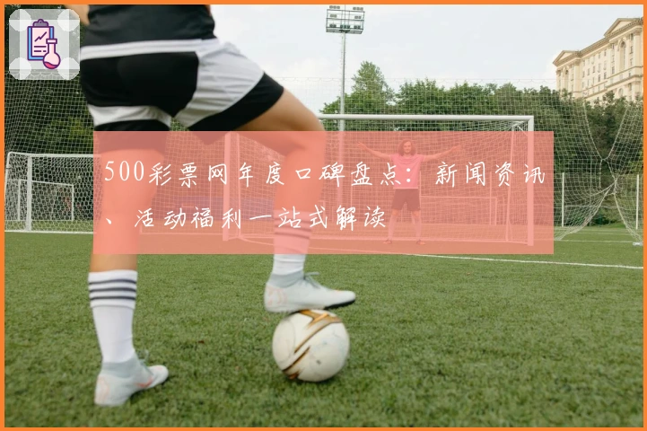500彩票网年度口碑盘点：新闻资讯、活动福利一站式解读