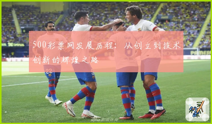 500彩票网发展历程：从创立到技术创新的辉煌之路