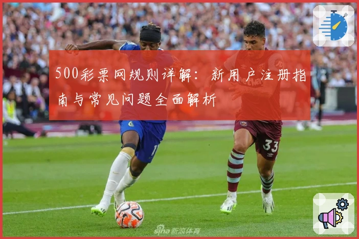 500彩票网规则详解：新用户注册指南与常见问题全面解析
