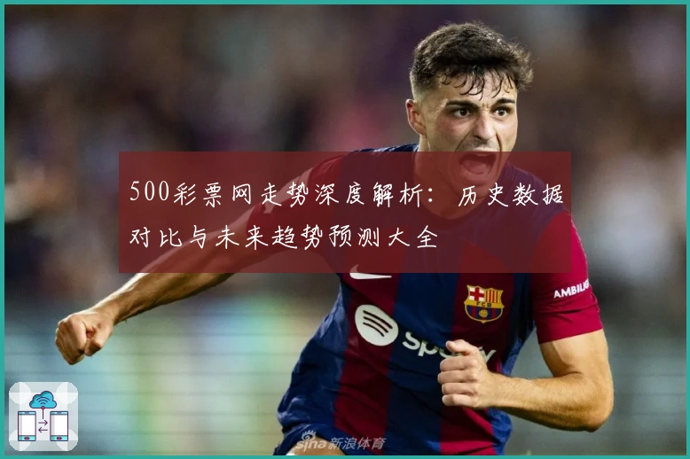 500彩票网走势深度解析:历史数据对比与未来趋势预测大全