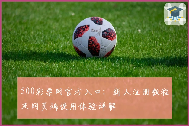 500彩票网官方入口：新人注册教程及网页端使用体验详解