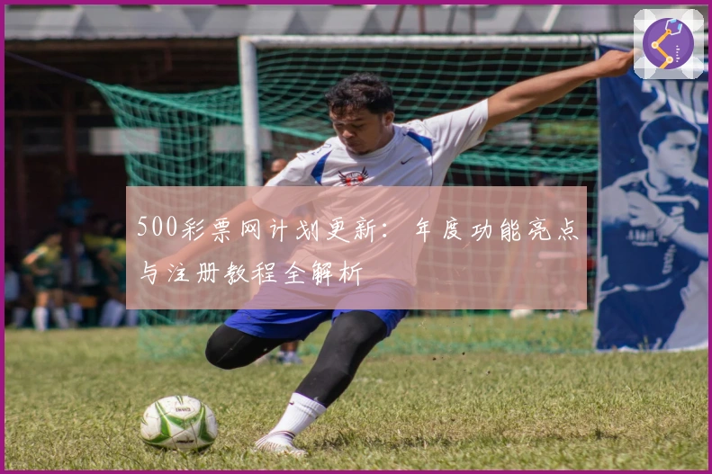 500彩票网计划更新：年度功能亮点与注册教程全解析