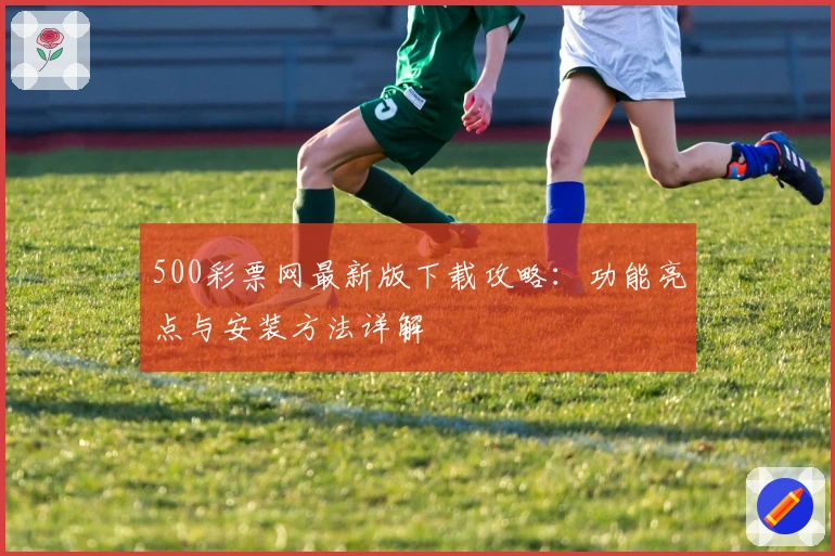 500彩票网最新版下载攻略：功能亮点与安装方法详解