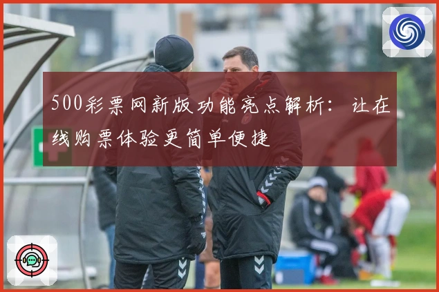 500彩票网新版功能亮点解析：让在线购票体验更简单便捷