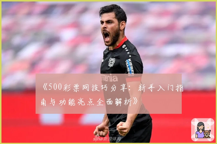 《500彩票网技巧分享：新手入门指南与功能亮点全面解析》
