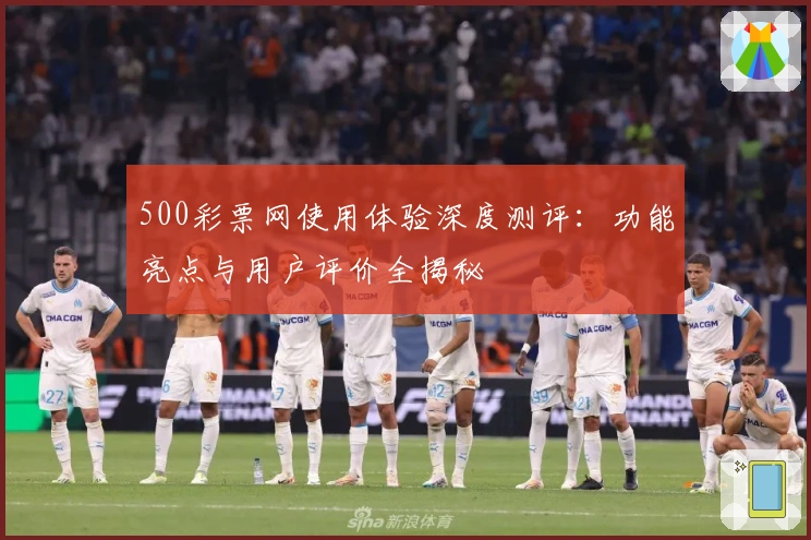 500彩票网使用体验深度测评：功能亮点与用户评价全揭秘