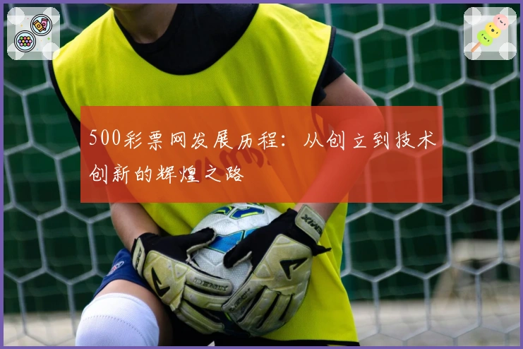 500彩票网发展历程：从创立到技术创新的辉煌之路