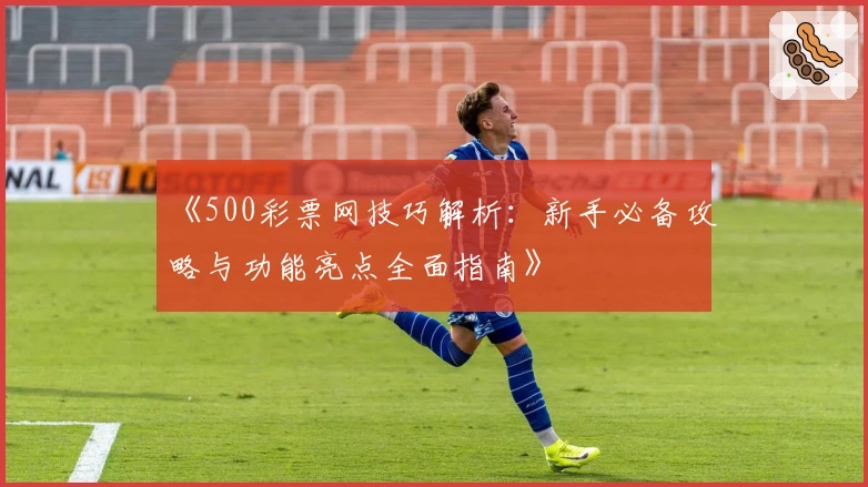 《500彩票网技巧解析：新手必备攻略与功能亮点全面指南》