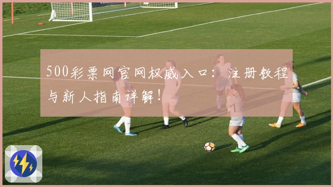 500彩票网官网权威入口：注册教程与新人指南详解！