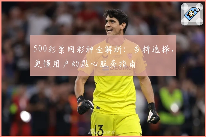 500彩票网彩种全解析:多样选择、更懂用户的贴心服务指南