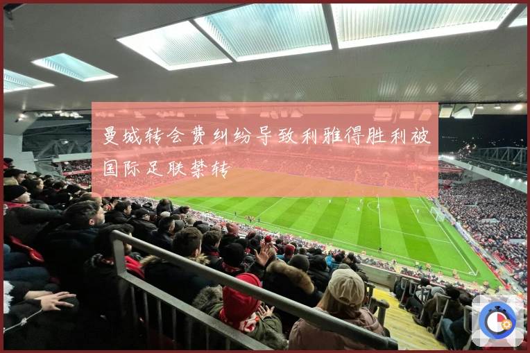 曼城转会费纠纷导致利雅得胜利被国际足联禁转