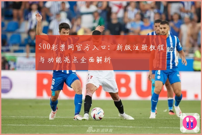 500彩票网官方入口：新版注册教程与功能亮点全面解析