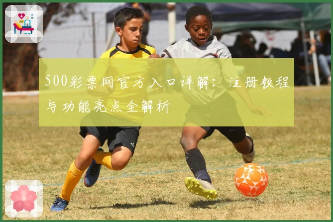 500彩票网官方入口详解：注册教程与功能亮点全解析