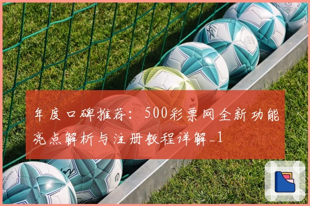 年度口碑推荐：500彩票网全新功能亮点解析与注册教程详解_1