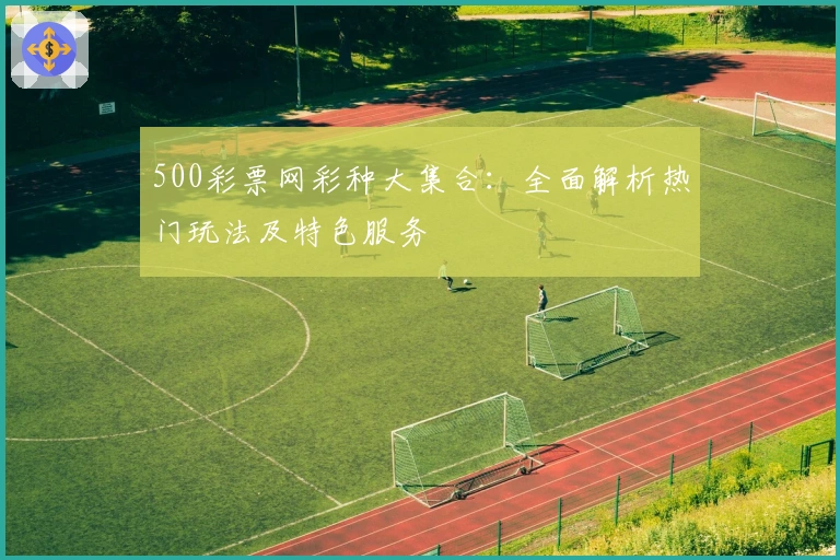 500彩票网彩种大集合：全面解析热门玩法及特色服务