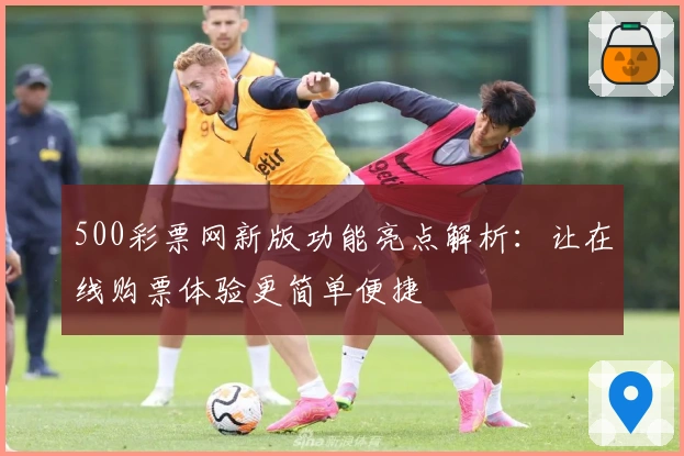 500彩票网新版功能亮点解析：让在线购票体验更简单便捷