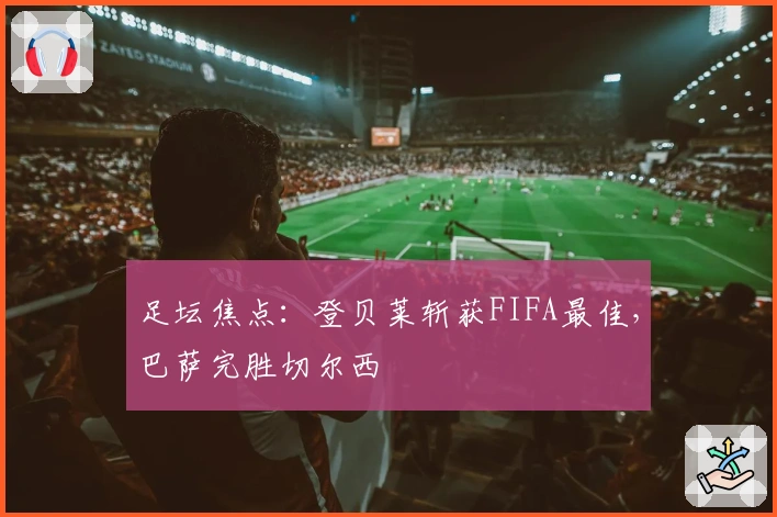 足坛焦点：登贝莱斩获FIFA最佳，巴萨完胜切尔西