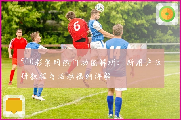 500彩票网热门功能解析：新用户注册教程与活动福利详解