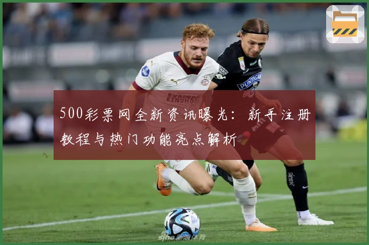 500彩票网全新资讯曝光：新手注册教程与热门功能亮点解析
