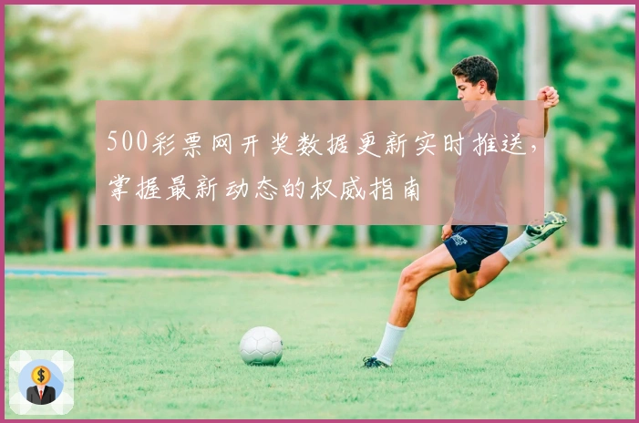 500彩票网开奖数据更新实时推送，掌握最新动态的权威指南