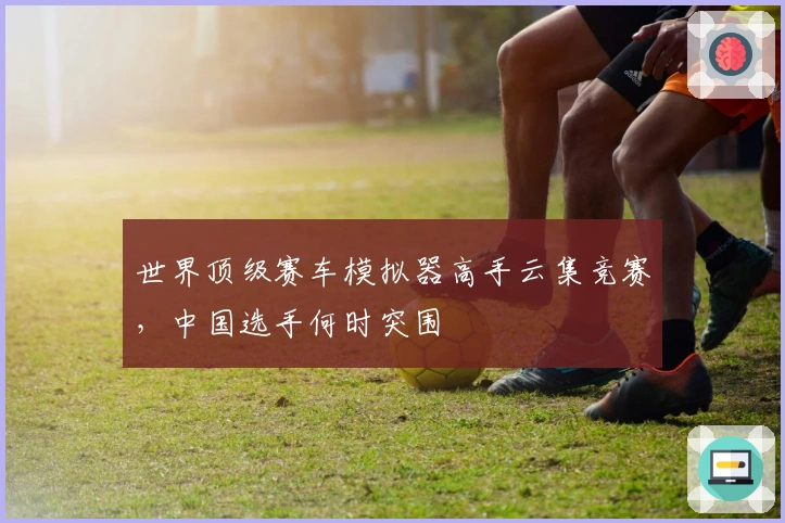 世界顶级赛车模拟器高手云集竞赛，中国选手何时突围