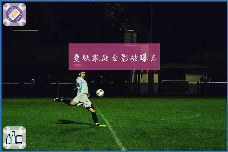 曼联家庭合影被曝光