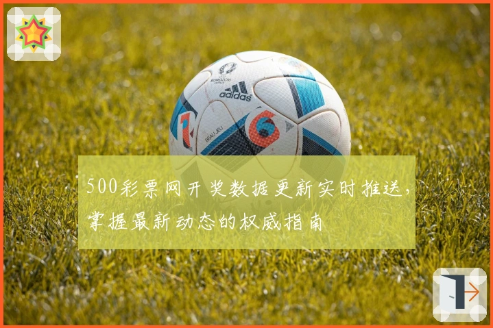 500彩票网开奖数据更新实时推送，掌握最新动态的权威指南
