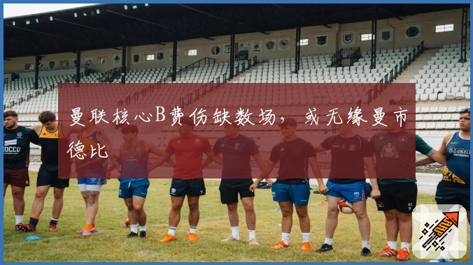 曼联核心B费伤缺数场，或无缘曼市德比