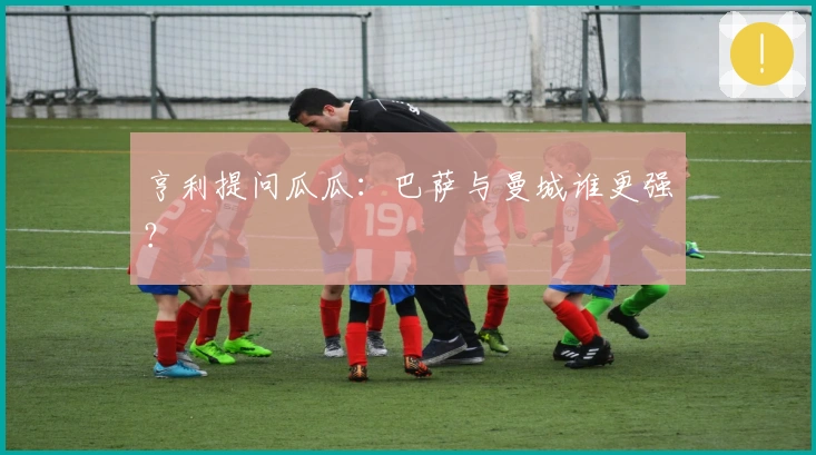 亨利提问瓜瓜：巴萨与曼城谁更强？